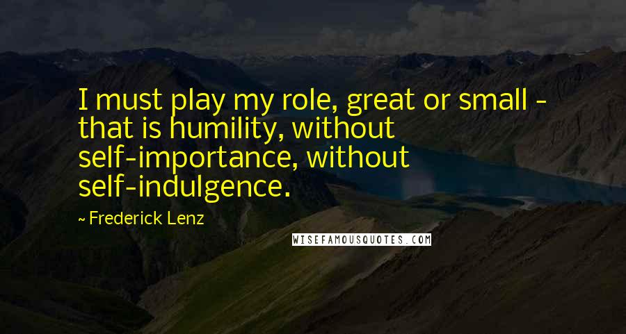 Frederick Lenz Quotes: I must play my role, great or small - that is humility, without self-importance, without self-indulgence.