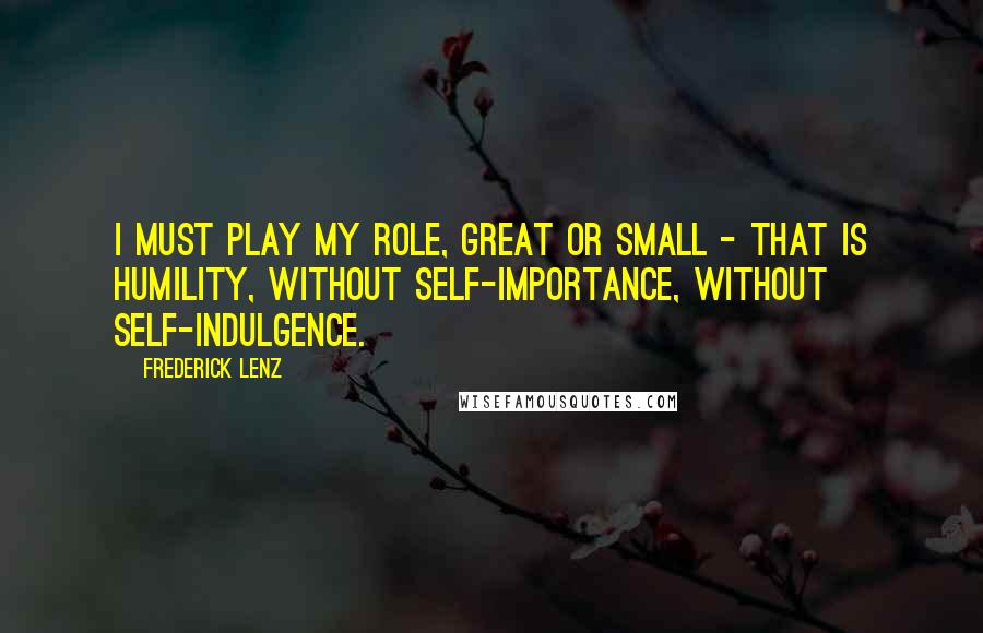 Frederick Lenz Quotes: I must play my role, great or small - that is humility, without self-importance, without self-indulgence.