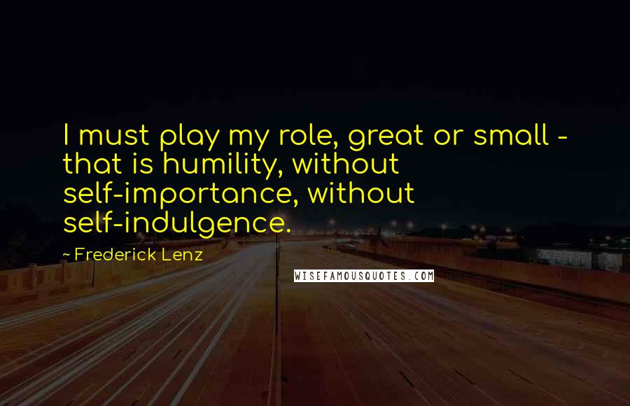 Frederick Lenz Quotes: I must play my role, great or small - that is humility, without self-importance, without self-indulgence.