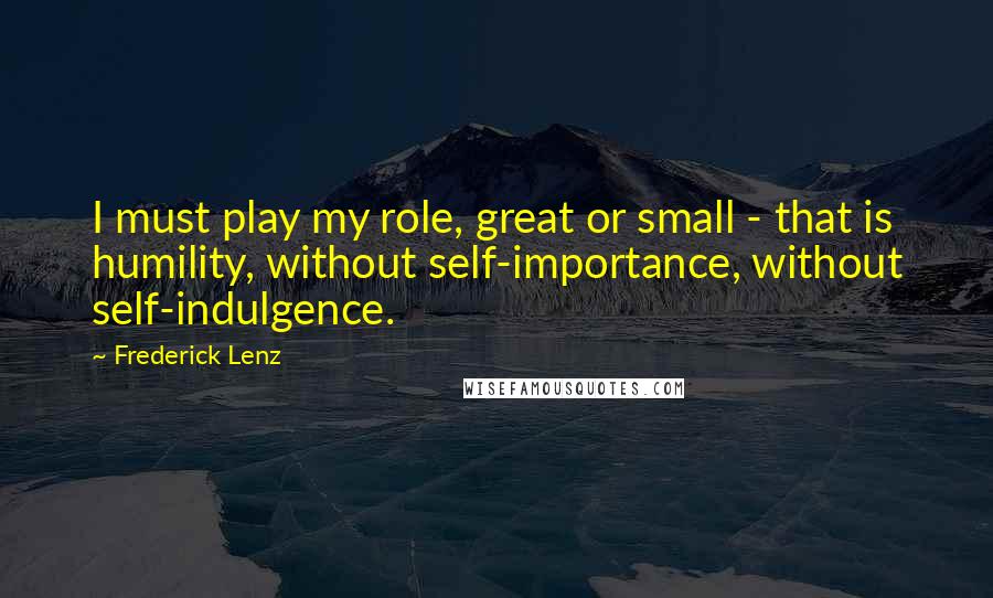 Frederick Lenz Quotes: I must play my role, great or small - that is humility, without self-importance, without self-indulgence.