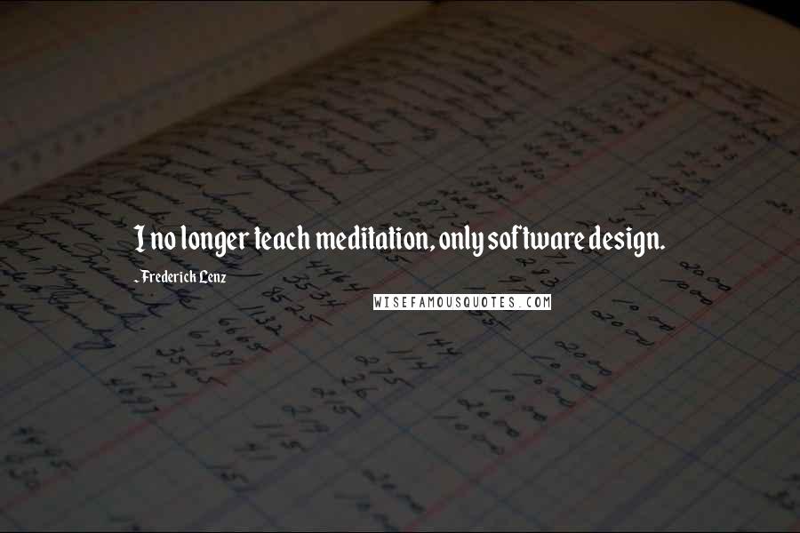 Frederick Lenz Quotes: I no longer teach meditation, only software design.