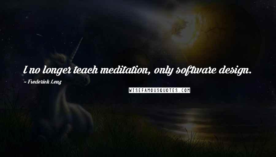 Frederick Lenz Quotes: I no longer teach meditation, only software design.