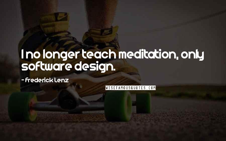 Frederick Lenz Quotes: I no longer teach meditation, only software design.