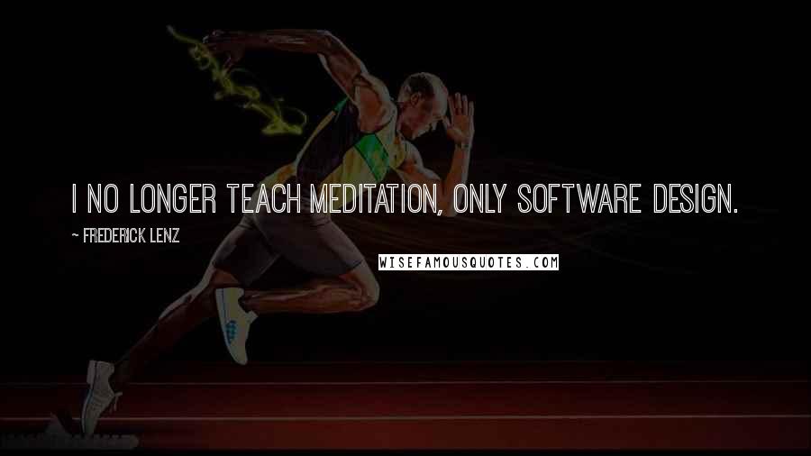 Frederick Lenz Quotes: I no longer teach meditation, only software design.