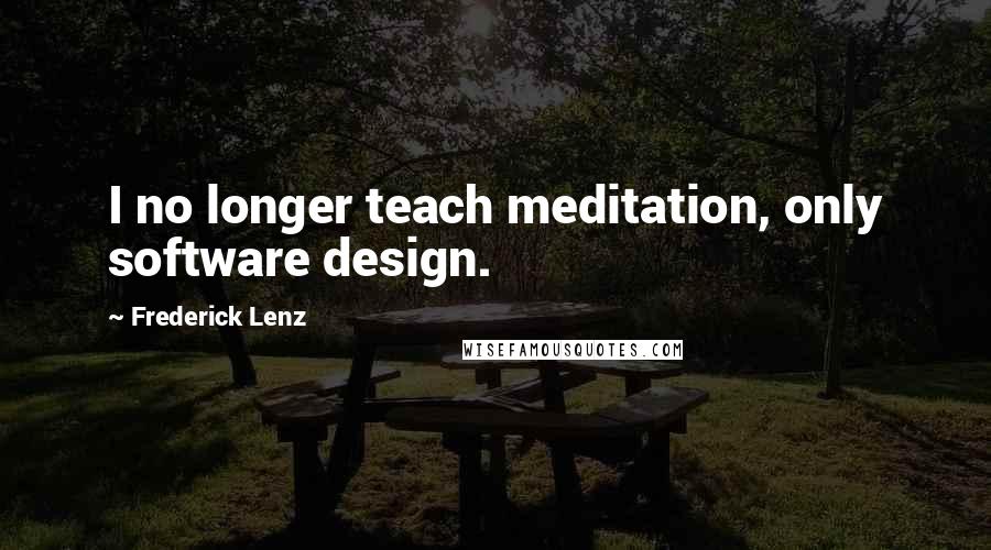 Frederick Lenz Quotes: I no longer teach meditation, only software design.