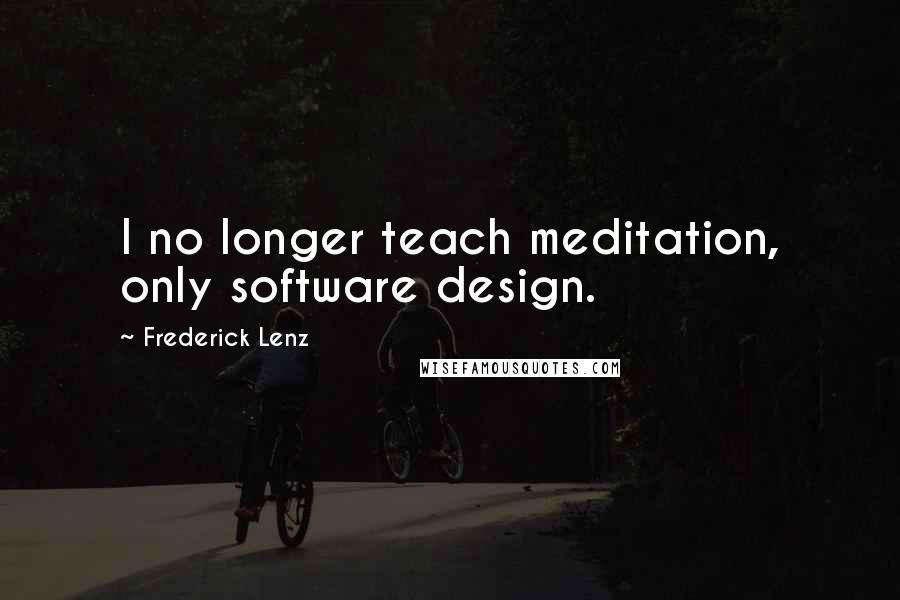 Frederick Lenz Quotes: I no longer teach meditation, only software design.