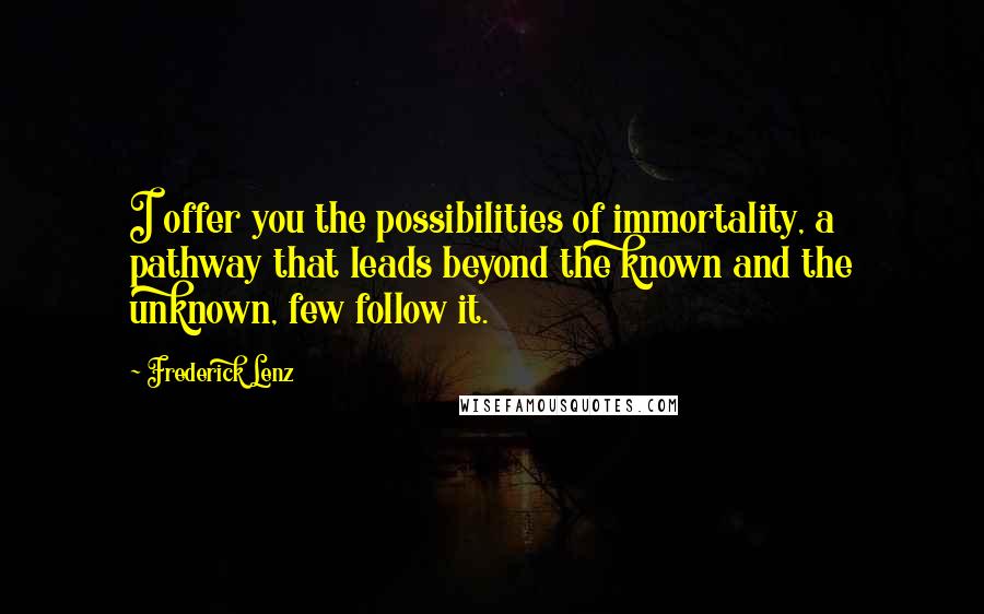 Frederick Lenz Quotes: I offer you the possibilities of immortality, a pathway that leads beyond the known and the unknown, few follow it.
