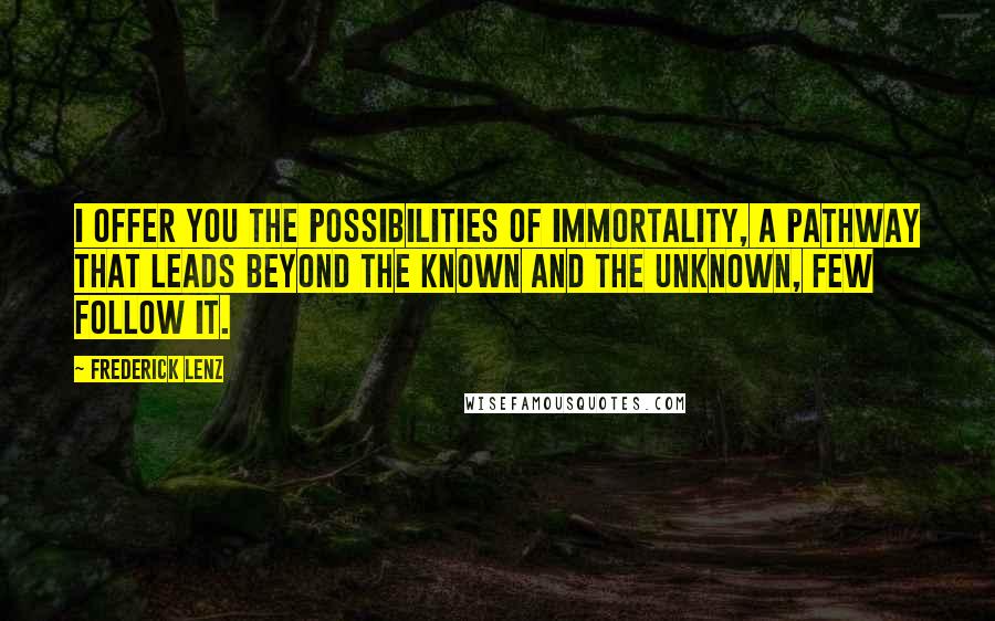 Frederick Lenz Quotes: I offer you the possibilities of immortality, a pathway that leads beyond the known and the unknown, few follow it.