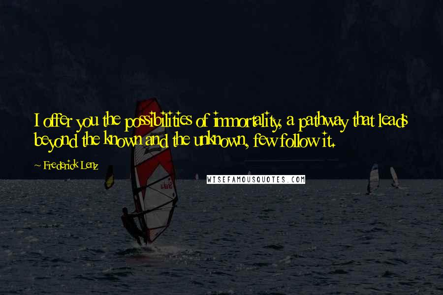 Frederick Lenz Quotes: I offer you the possibilities of immortality, a pathway that leads beyond the known and the unknown, few follow it.