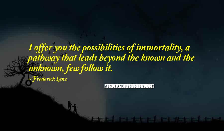 Frederick Lenz Quotes: I offer you the possibilities of immortality, a pathway that leads beyond the known and the unknown, few follow it.