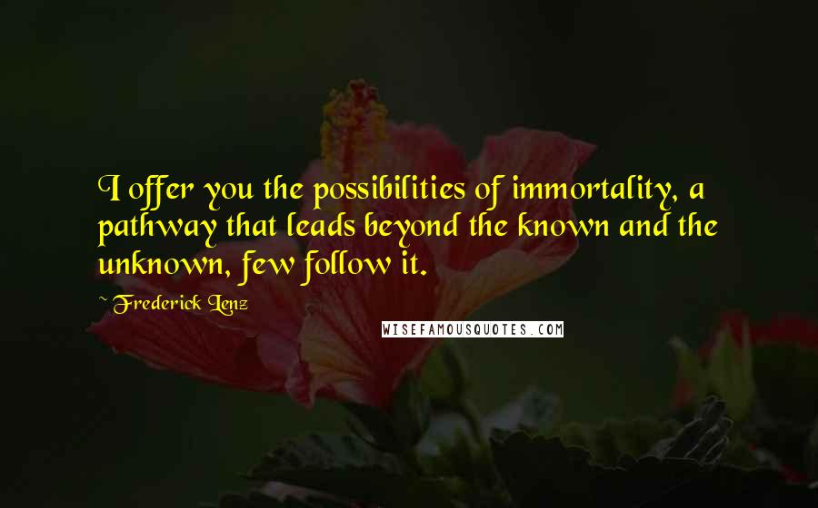 Frederick Lenz Quotes: I offer you the possibilities of immortality, a pathway that leads beyond the known and the unknown, few follow it.