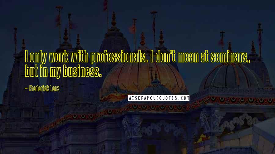 Frederick Lenz Quotes: I only work with professionals. I don't mean at seminars, but in my business.