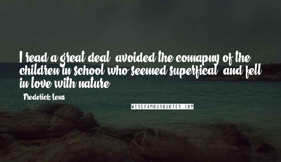 Frederick Lenz Quotes: I read a great deal, avoided the comapny of the children in school who seemed superfical, and fell in love with nature.