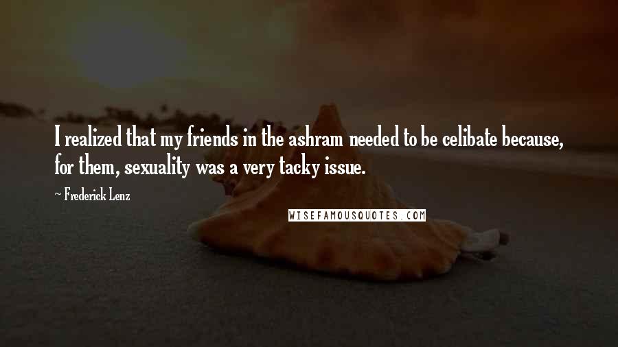 Frederick Lenz Quotes: I realized that my friends in the ashram needed to be celibate because, for them, sexuality was a very tacky issue.