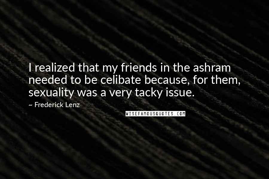 Frederick Lenz Quotes: I realized that my friends in the ashram needed to be celibate because, for them, sexuality was a very tacky issue.