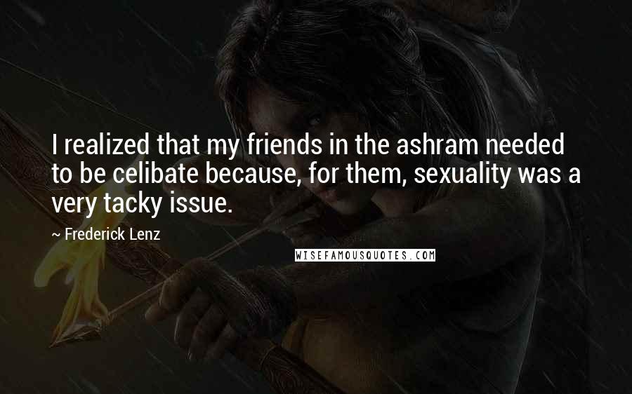 Frederick Lenz Quotes: I realized that my friends in the ashram needed to be celibate because, for them, sexuality was a very tacky issue.