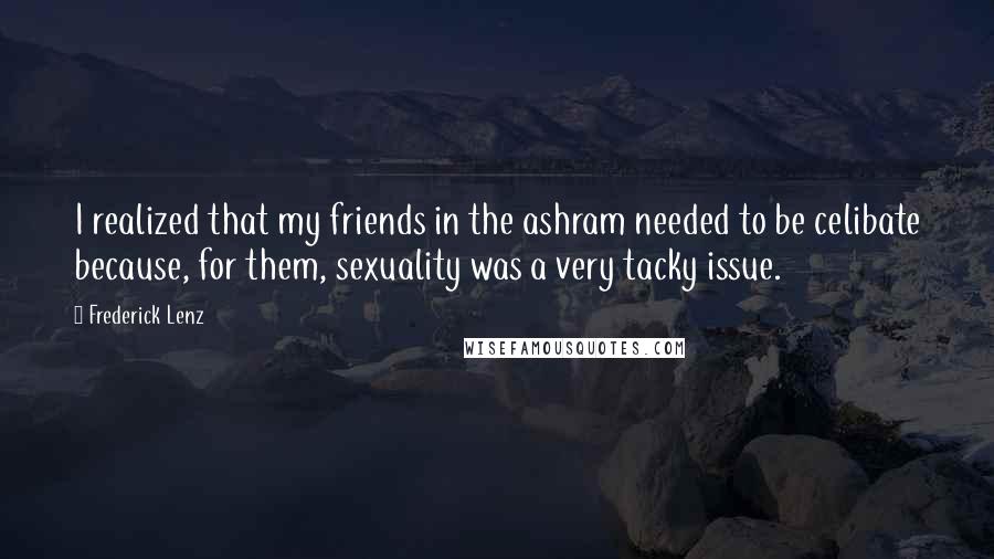 Frederick Lenz Quotes: I realized that my friends in the ashram needed to be celibate because, for them, sexuality was a very tacky issue.