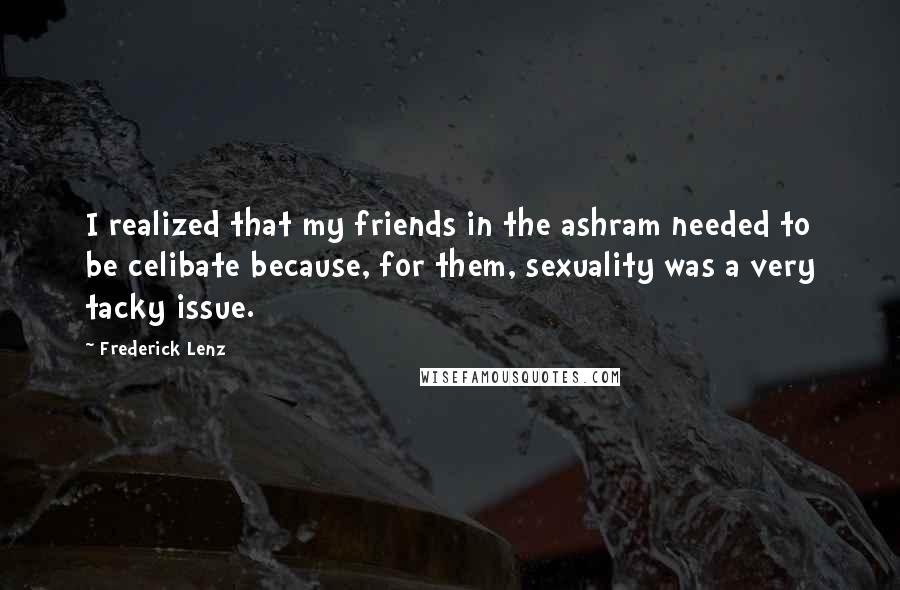 Frederick Lenz Quotes: I realized that my friends in the ashram needed to be celibate because, for them, sexuality was a very tacky issue.