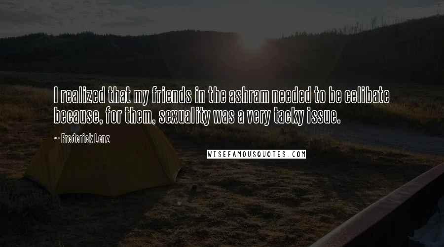 Frederick Lenz Quotes: I realized that my friends in the ashram needed to be celibate because, for them, sexuality was a very tacky issue.