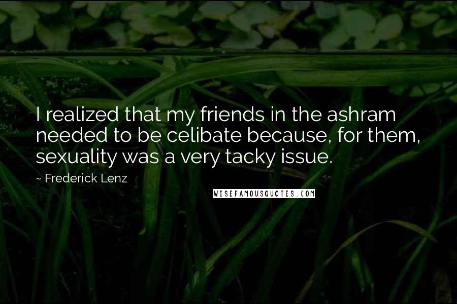 Frederick Lenz Quotes: I realized that my friends in the ashram needed to be celibate because, for them, sexuality was a very tacky issue.