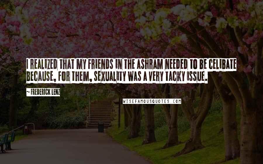 Frederick Lenz Quotes: I realized that my friends in the ashram needed to be celibate because, for them, sexuality was a very tacky issue.