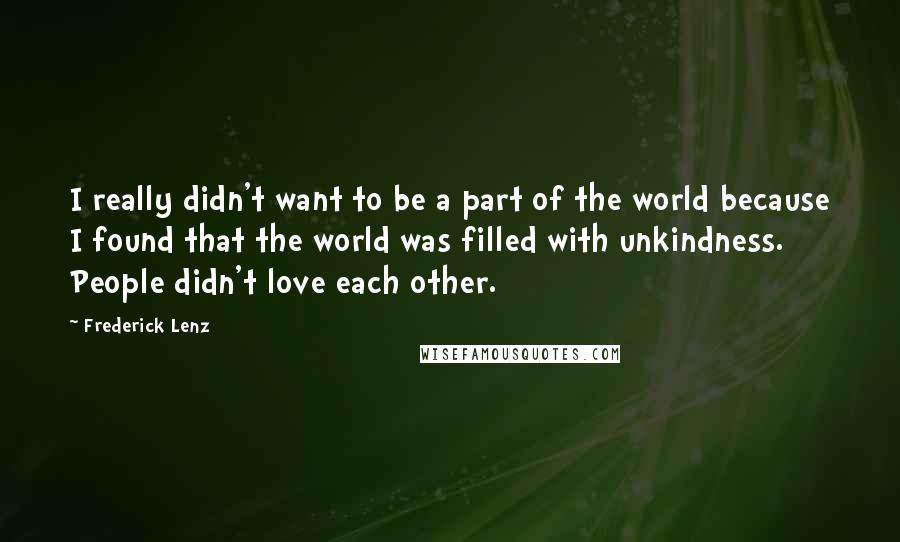 Frederick Lenz Quotes: I really didn't want to be a part of the world because I found that the world was filled with unkindness. People didn't love each other.