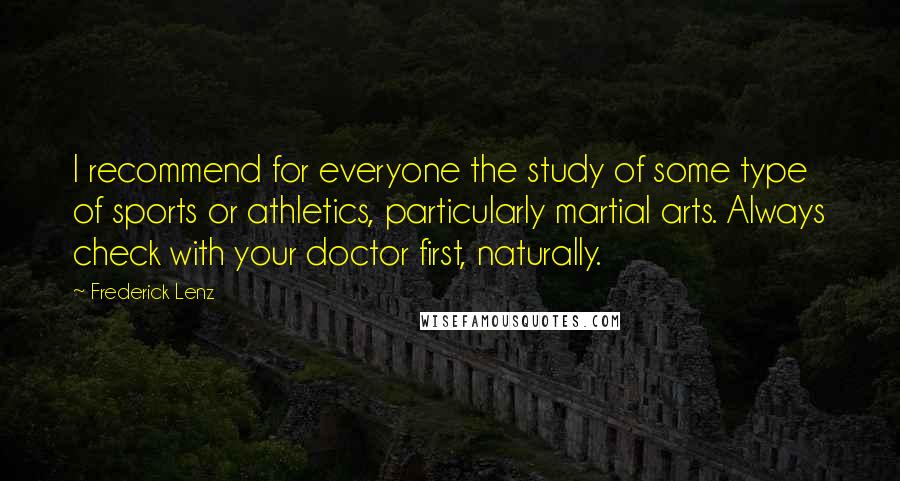 Frederick Lenz Quotes: I recommend for everyone the study of some type of sports or athletics, particularly martial arts. Always check with your doctor first, naturally.