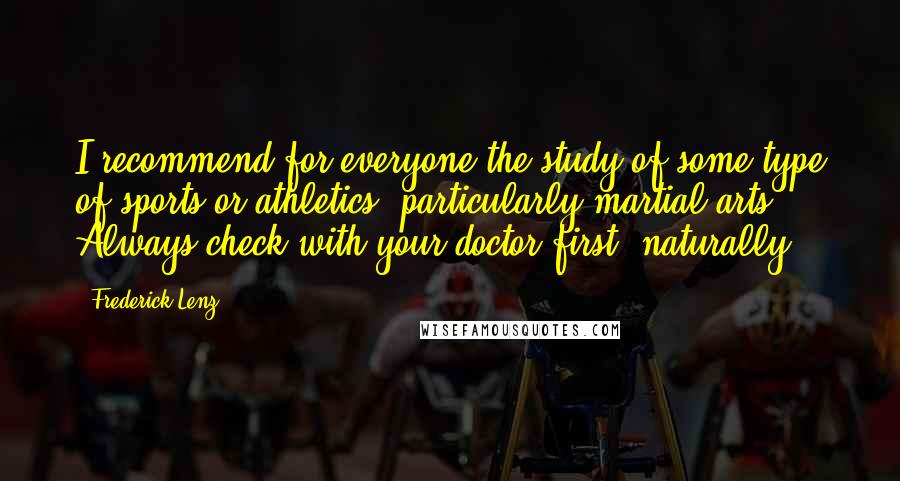 Frederick Lenz Quotes: I recommend for everyone the study of some type of sports or athletics, particularly martial arts. Always check with your doctor first, naturally.