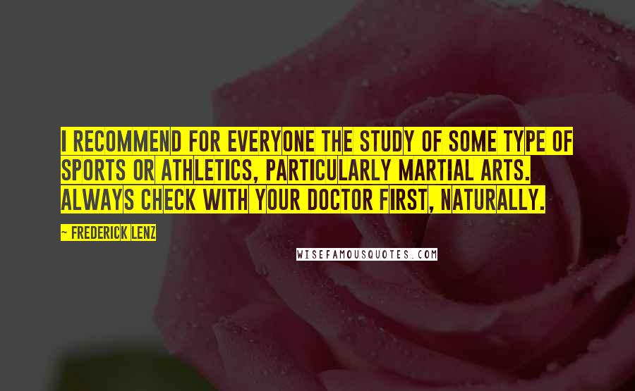 Frederick Lenz Quotes: I recommend for everyone the study of some type of sports or athletics, particularly martial arts. Always check with your doctor first, naturally.