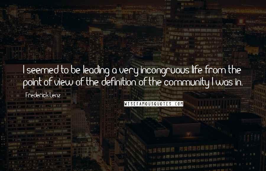 Frederick Lenz Quotes: I seemed to be leading a very incongruous life from the point of view of the definition of the community I was in.