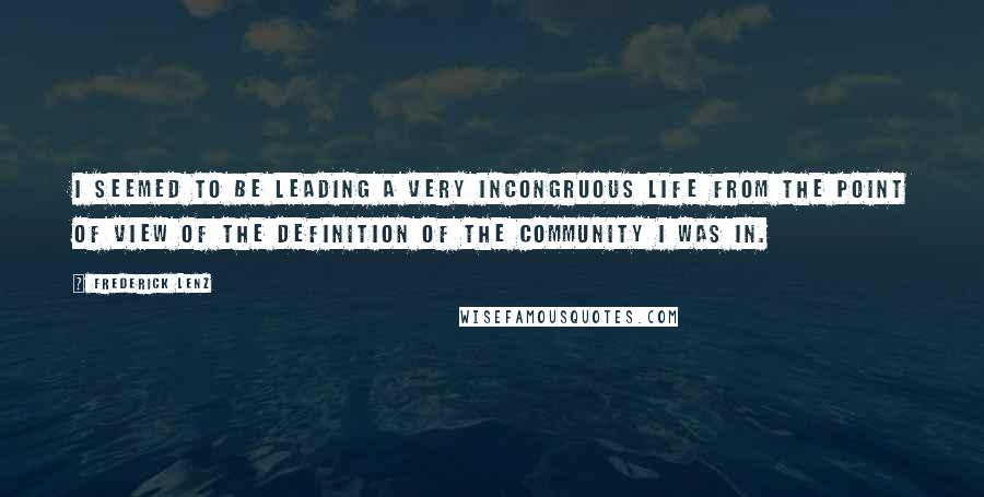 Frederick Lenz Quotes: I seemed to be leading a very incongruous life from the point of view of the definition of the community I was in.
