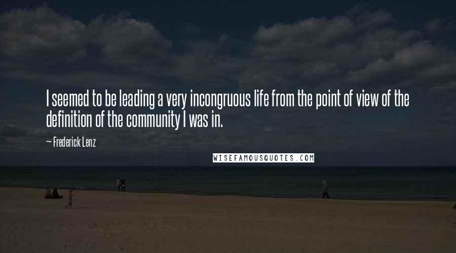 Frederick Lenz Quotes: I seemed to be leading a very incongruous life from the point of view of the definition of the community I was in.