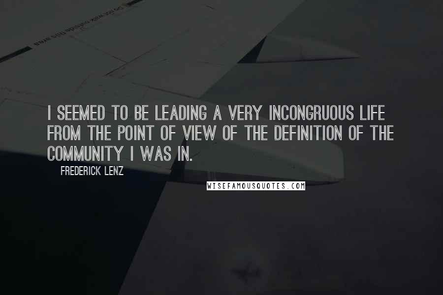 Frederick Lenz Quotes: I seemed to be leading a very incongruous life from the point of view of the definition of the community I was in.