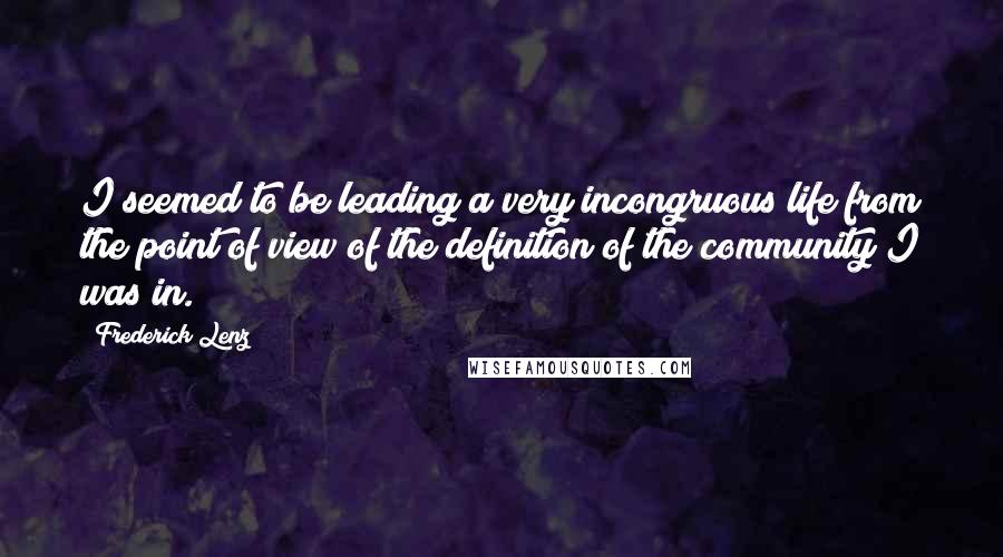 Frederick Lenz Quotes: I seemed to be leading a very incongruous life from the point of view of the definition of the community I was in.
