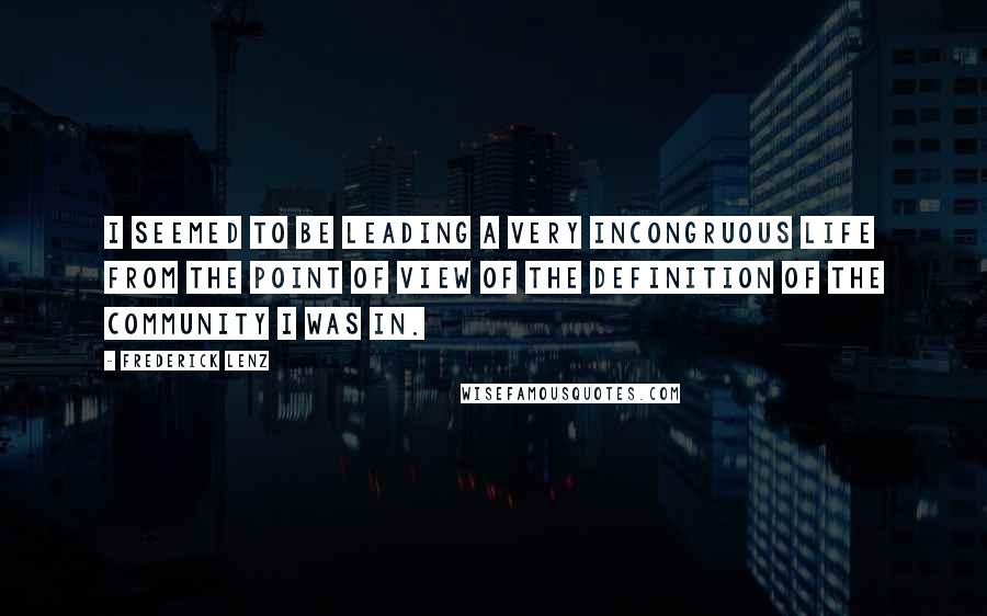Frederick Lenz Quotes: I seemed to be leading a very incongruous life from the point of view of the definition of the community I was in.