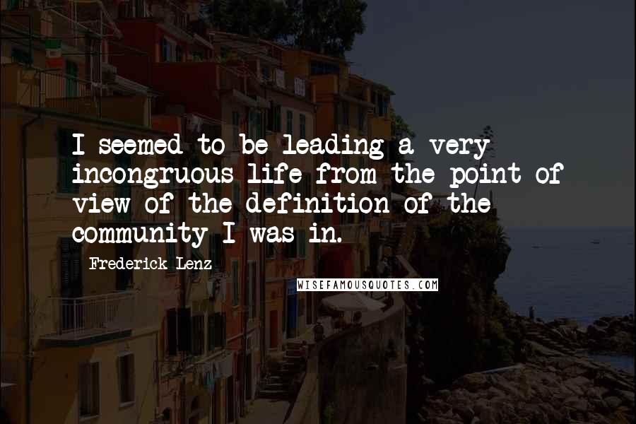 Frederick Lenz Quotes: I seemed to be leading a very incongruous life from the point of view of the definition of the community I was in.