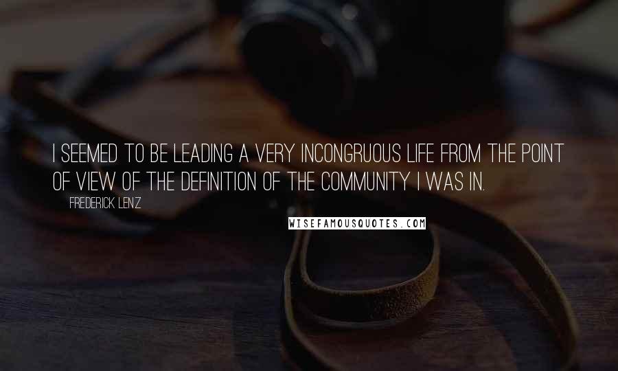 Frederick Lenz Quotes: I seemed to be leading a very incongruous life from the point of view of the definition of the community I was in.