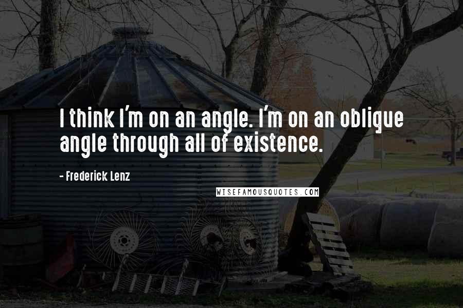 Frederick Lenz Quotes: I think I'm on an angle. I'm on an oblique angle through all of existence.