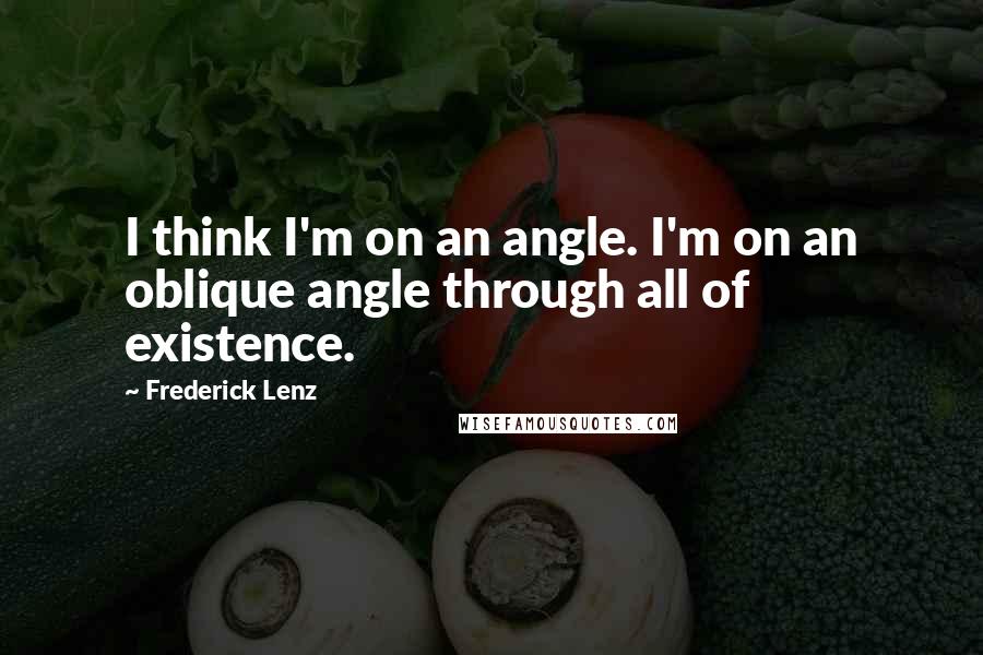 Frederick Lenz Quotes: I think I'm on an angle. I'm on an oblique angle through all of existence.