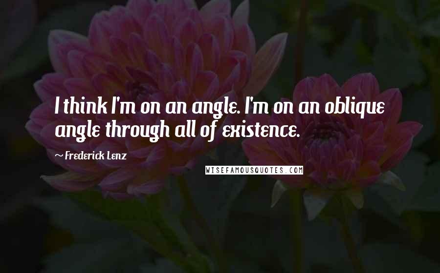 Frederick Lenz Quotes: I think I'm on an angle. I'm on an oblique angle through all of existence.