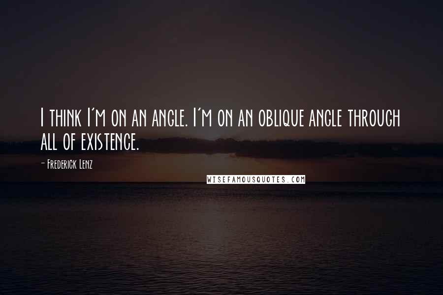 Frederick Lenz Quotes: I think I'm on an angle. I'm on an oblique angle through all of existence.