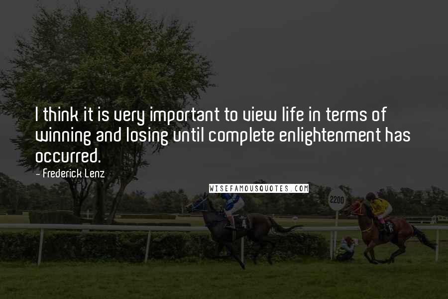Frederick Lenz Quotes: I think it is very important to view life in terms of winning and losing until complete enlightenment has occurred.