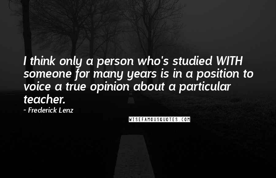 Frederick Lenz Quotes: I think only a person who's studied WITH someone for many years is in a position to voice a true opinion about a particular teacher.