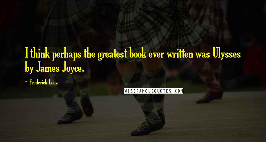 Frederick Lenz Quotes: I think perhaps the greatest book ever written was Ulysses by James Joyce.