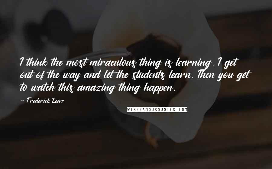Frederick Lenz Quotes: I think the most miraculous thing is learning. I get out of the way and let the students learn. Then you get to watch this amazing thing happen.