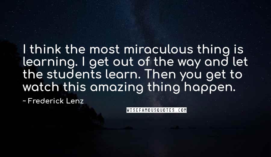 Frederick Lenz Quotes: I think the most miraculous thing is learning. I get out of the way and let the students learn. Then you get to watch this amazing thing happen.