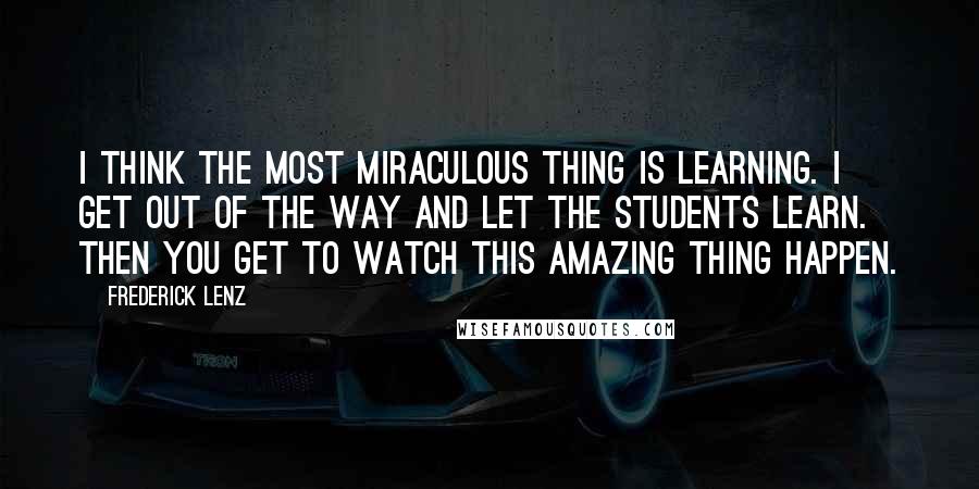 Frederick Lenz Quotes: I think the most miraculous thing is learning. I get out of the way and let the students learn. Then you get to watch this amazing thing happen.