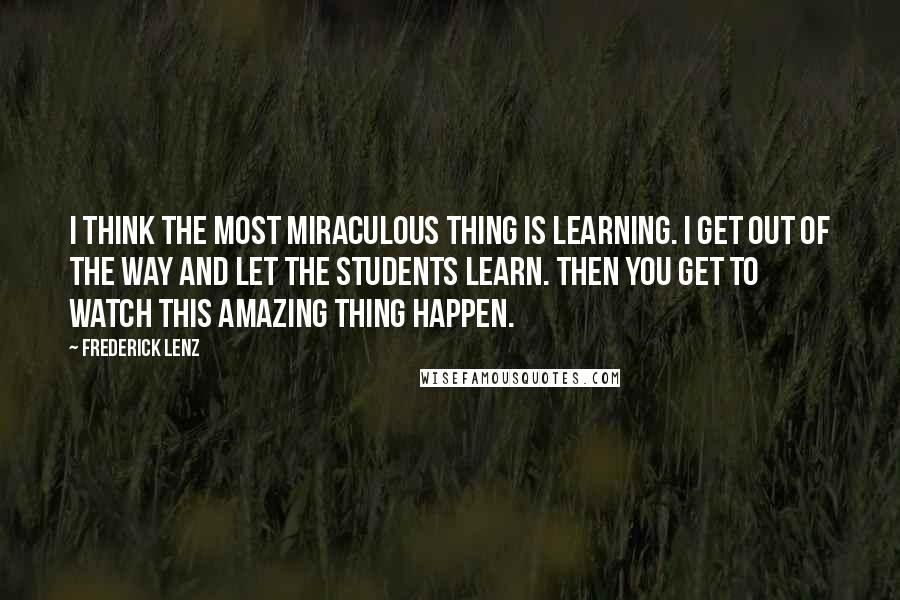 Frederick Lenz Quotes: I think the most miraculous thing is learning. I get out of the way and let the students learn. Then you get to watch this amazing thing happen.