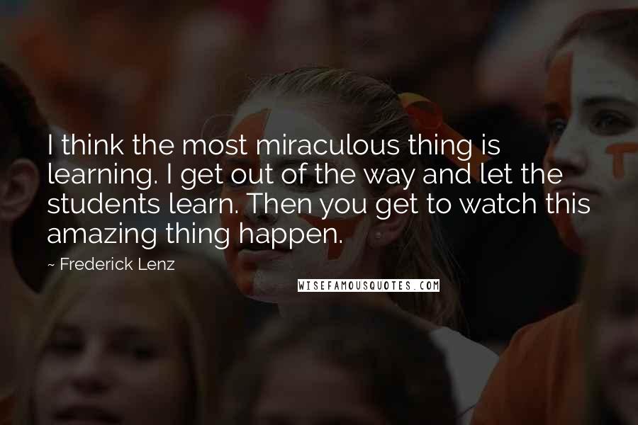 Frederick Lenz Quotes: I think the most miraculous thing is learning. I get out of the way and let the students learn. Then you get to watch this amazing thing happen.