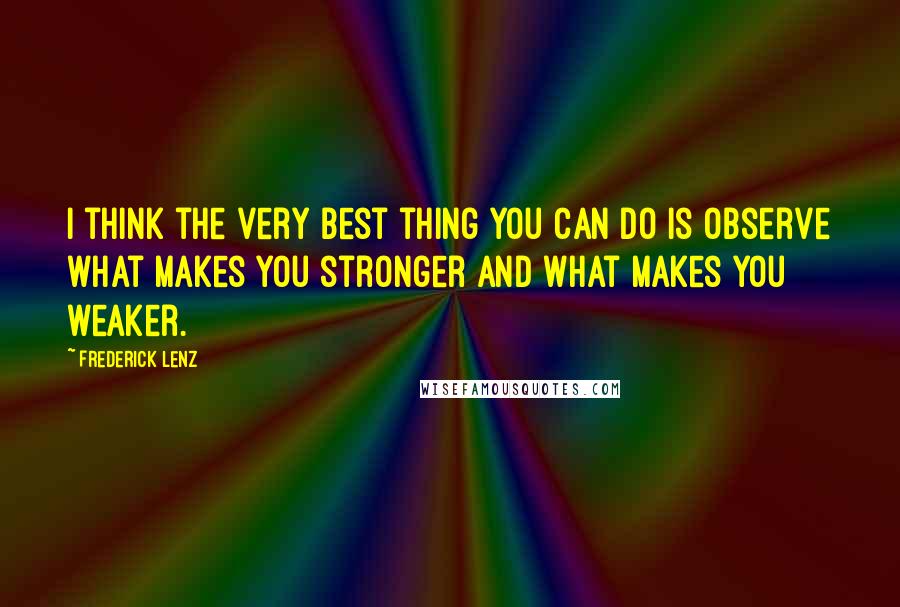 Frederick Lenz Quotes: I think the very best thing you can do is observe what makes you stronger and what makes you weaker.